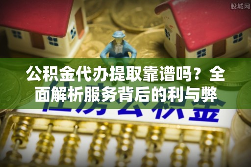 武威公积金代办提取靠谱吗？全面解析服务背后的利与弊
