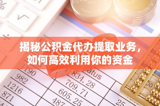 武威揭秘公积金代办提取业务，如何高效利用你的资金