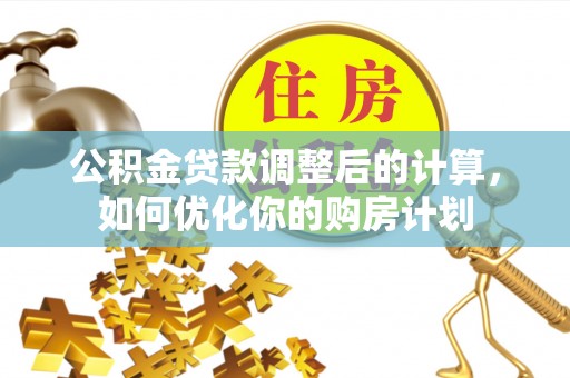 武威公积金贷款调整后的计算，如何优化你的购房计划
