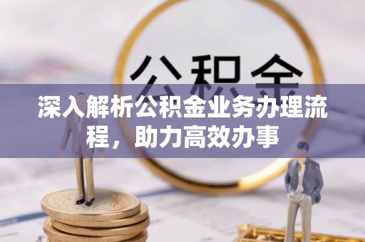武威深入解析公积金业务办理流程，助力高效办事
