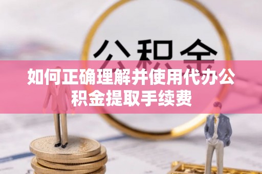 武威如何正确理解并使用代办公积金提取手续费