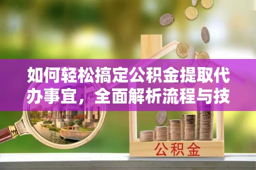 武威如何轻松搞定公积金提取代办事宜，全面解析流程与技巧