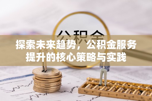 武威探索未来趋势，公积金服务提升的核心策略与实践