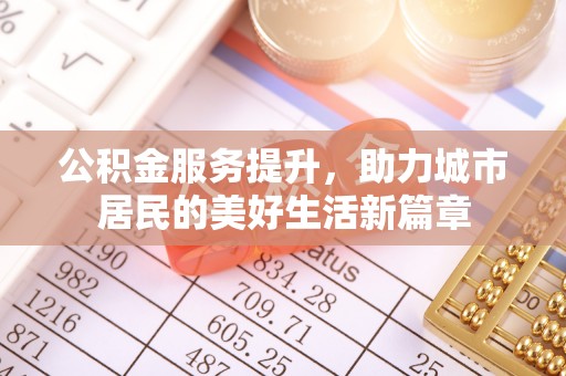 武威公积金服务提升，助力城市居民的美好生活新篇章