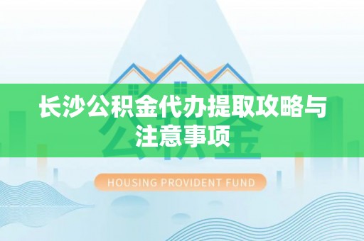 武威长沙公积金代办提取攻略与注意事项