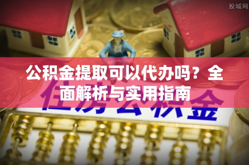 武威公积金提取可以代办吗？全面解析与实用指南