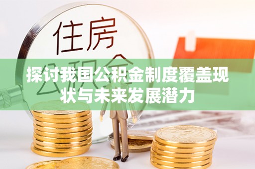 武威探讨我国公积金制度覆盖现状与未来发展潜力