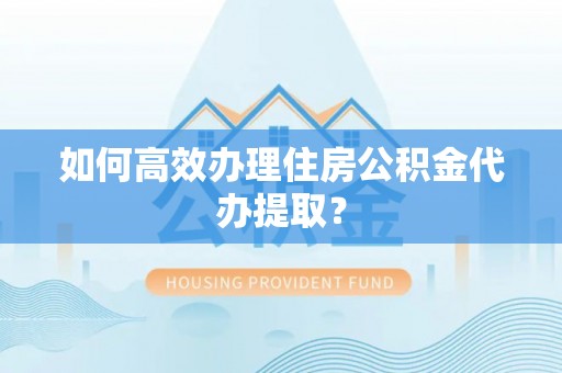 武威如何高效办理住房公积金代办提取？