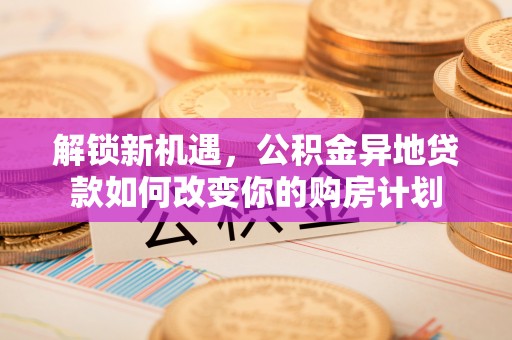 武威解锁新机遇，公积金异地贷款如何改变你的购房计划