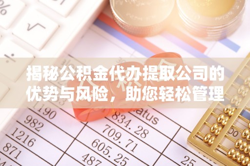 武威揭秘公积金代办提取公司的优势与风险，助您轻松管理财务