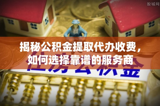 武威揭秘公积金提取代办收费，如何选择靠谱的服务商