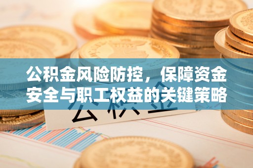 武威公积金风险防控，保障资金安全与职工权益的关键策略