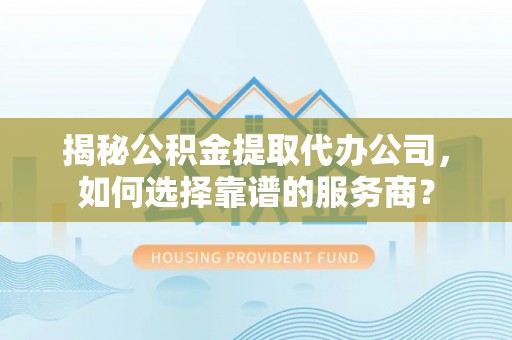武威揭秘公积金提取代办公司，如何选择靠谱的服务商？