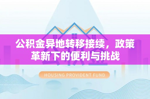 武威公积金异地转移接续，政策革新下的便利与挑战