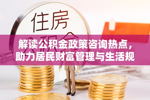 武威解读公积金政策咨询热点，助力居民财富管理与生活规划