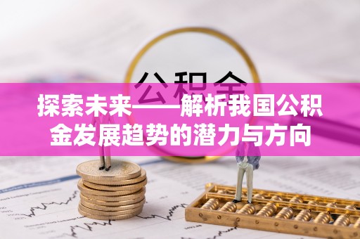 武威探索未来——解析我国公积金发展趋势的潜力与方向