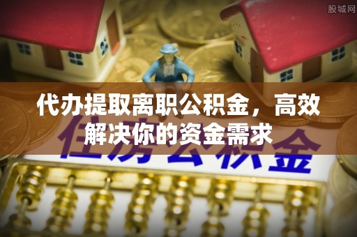 武威代办提取离职公积金，高效解决你的资金需求