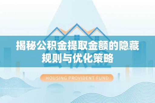 武威揭秘公积金提取金额的隐藏规则与优化策略