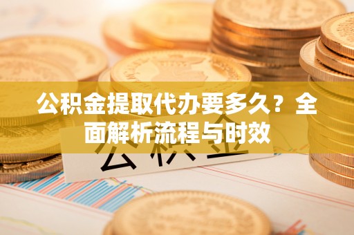 武威公积金提取代办要多久？全面解析流程与时效