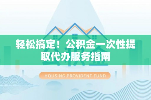 武威轻松搞定！公积金一次性提取代办服务指南
