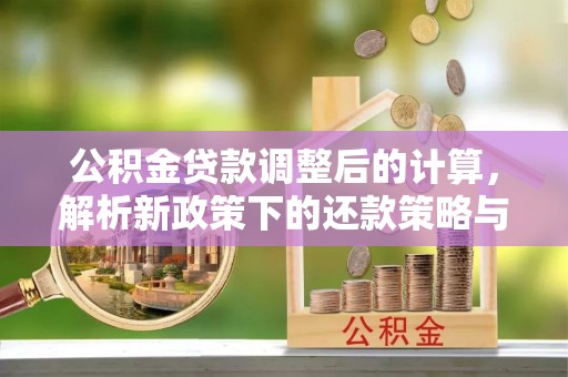 武威公积金贷款调整后的计算，解析新政策下的还款策略与财务规划