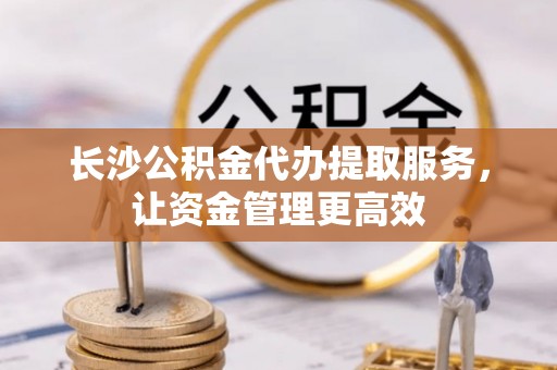 武威长沙公积金代办提取服务，让资金管理更高效
