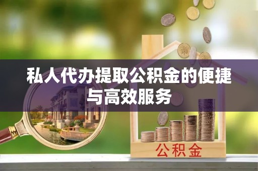 武威私人代办提取公积金的便捷与高效服务