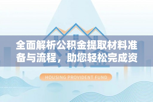 武威全面解析公积金提取材料准备与流程，助您轻松完成资金提取