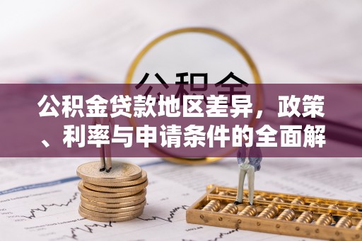 武威公积金贷款地区差异，政策、利率与申请条件的全面解析