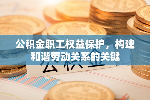 武威公积金职工权益保护，构建和谐劳动关系的关键