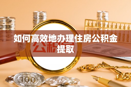 武威如何高效地办理住房公积金提取
