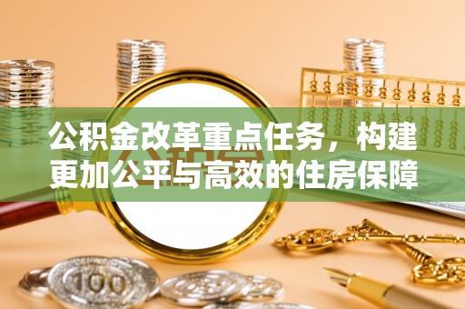 武威公积金改革重点任务，构建更加公平与高效的住房保障体系