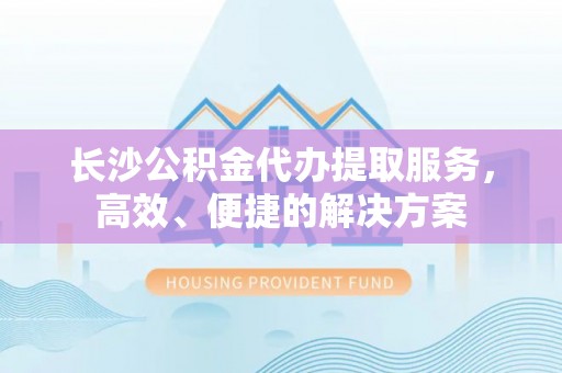 武威长沙公积金代办提取服务，高效、便捷的解决方案