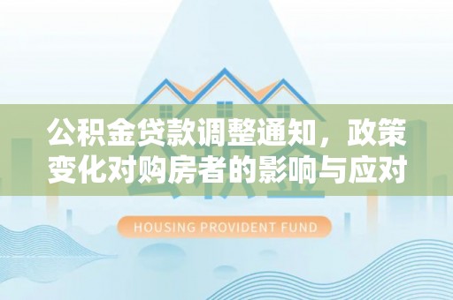 武威公积金贷款调整通知，政策变化对购房者的影响与应对策略