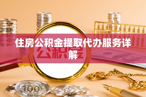 武威住房公积金提取代办服务详解