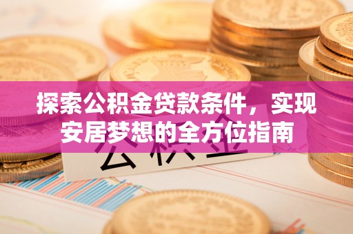 武威探索公积金贷款条件，实现安居梦想的全方位指南