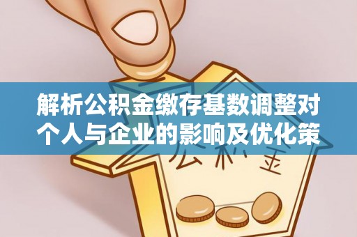 武威解析公积金缴存基数调整对个人与企业的影响及优化策略