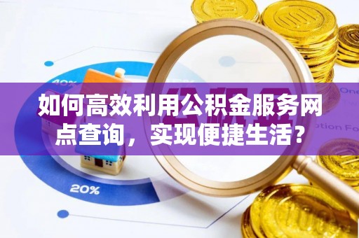 武威如何高效利用公积金服务网点查询，实现便捷生活？