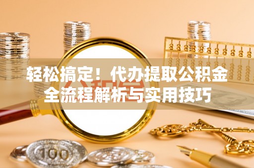 武威轻松搞定！代办提取公积金全流程解析与实用技巧
