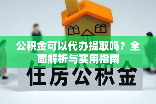 武威公积金可以代办提取吗？全面解析与实用指南
