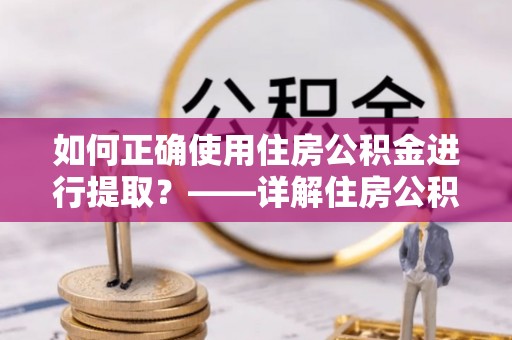 武威如何正确使用住房公积金进行提取？——详解住房公积金代办提取流程与注意事项
