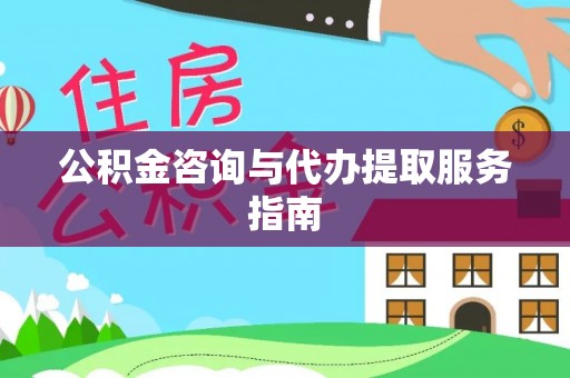 武威公积金咨询与代办提取服务指南