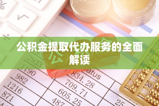 武威公积金提取代办服务的全面解读