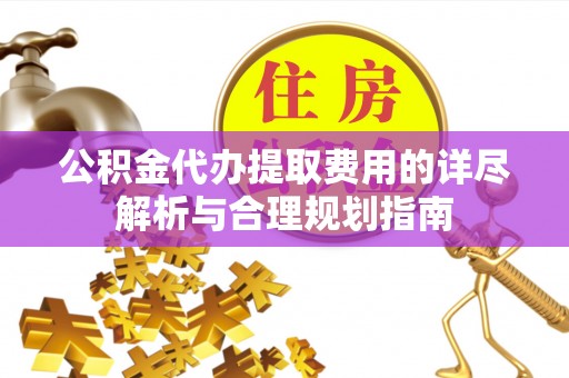 武威公积金代办提取费用的详尽解析与合理规划指南