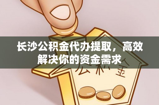 武威长沙公积金代办提取，高效解决你的资金需求