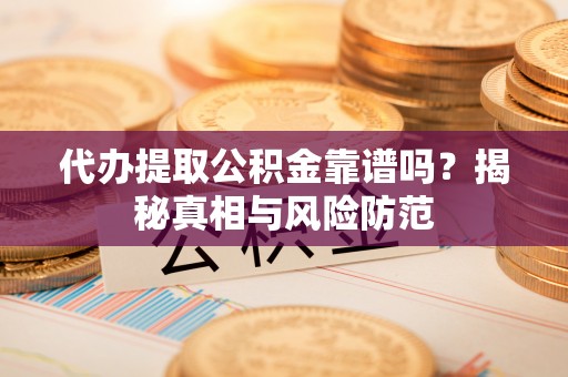 武威代办提取公积金靠谱吗？揭秘真相与风险防范