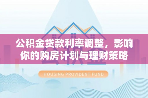 武威公积金贷款利率调整，影响你的购房计划与理财策略