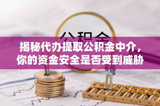 武威揭秘代办提取公积金中介，你的资金安全是否受到威胁？