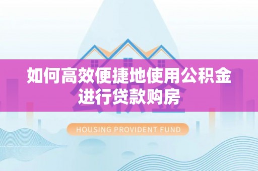 武威如何高效便捷地使用公积金进行贷款购房