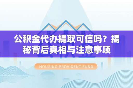 武威公积金代办提取可信吗？揭秘背后真相与注意事项